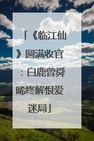 《临江仙》圆满收官：白鹿曾舜晞终解恨爱迷局