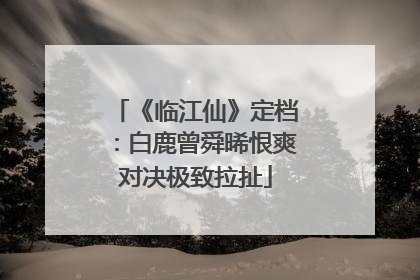 《临江仙》定档：白鹿曾舜晞恨爽对决极致拉扯