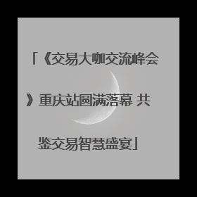 《交易大咖交流峰会》重庆站圆满落幕 共鉴交易智慧盛宴
