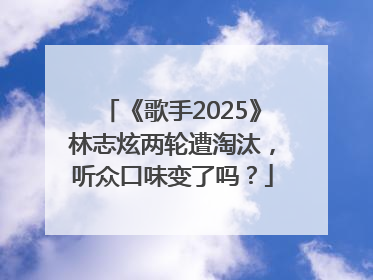 《歌手2025》林志炫两轮遭淘汰，听众口味变了吗？