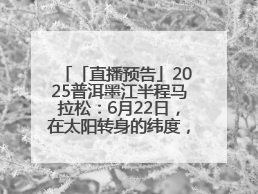 「直播预告」2025普洱墨江半程马拉松：6月22日，在太阳转身的纬度，一起去追光！