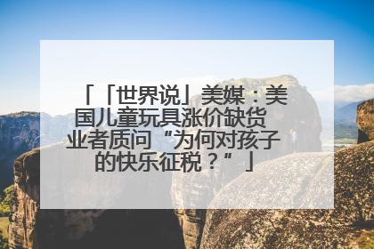 「世界说」美媒：美国儿童玩具涨价缺货 业者质问“为何对孩子的快乐征税？”