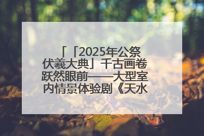 「2025年公祭伏羲大典」千古画卷跃然眼前——大型室内情景体验剧《天水千古秀》演出侧记