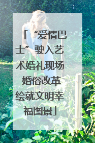 “爱情巴士”驶入艺术婚礼现场 婚俗改革绘就文明幸福图景