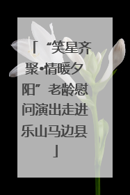 “笑星齐聚•情暖夕阳”老龄慰问演出走进乐山马边县