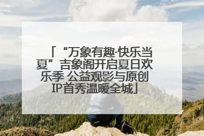 “万象有趣·快乐当夏”吉象阁开启夏日欢乐季 公益观影与原创IP首秀温暖全城