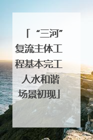 “三河”复流主体工程基本完工 人水和谐场景初现