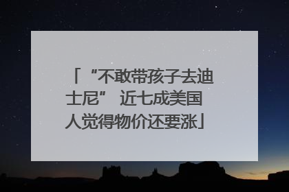 “不敢带孩子去迪士尼” 近七成美国人觉得物价还要涨