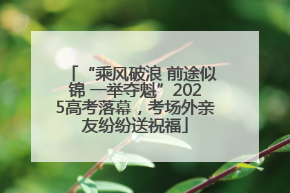 “乘风破浪 前途似锦 一举夺魁”2025高考落幕，考场外亲友纷纷送祝福