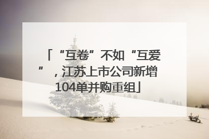 “互卷”不如“互爱”，江苏上市公司新增104单并购重组