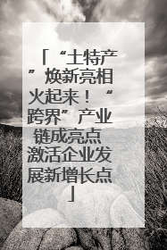 “土特产”焕新亮相火起来！“跨界”产业链成亮点 激活企业发展新增长点