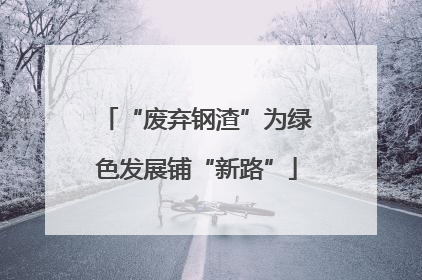 “废弃钢渣”为绿色发展铺“新路”