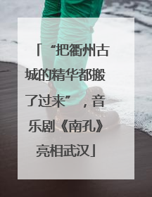 “把衢州古城的精华都搬了过来”，音乐剧《南孔》亮相武汉