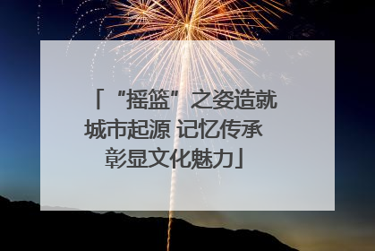 “摇篮”之姿造就城市起源 记忆传承彰显文化魅力