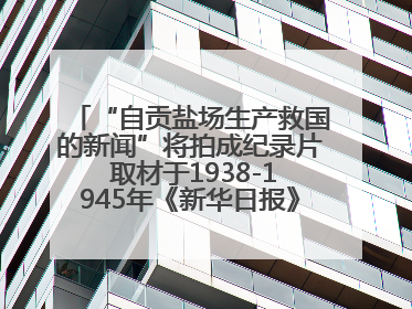 “自贡盐场生产救国的新闻”将拍成纪录片 取材于1938-1945年《新华日报》的连续报道