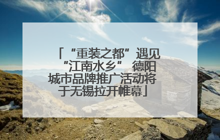 “重装之都”遇见“江南水乡” 德阳城市品牌推广活动将于无锡拉开帷幕