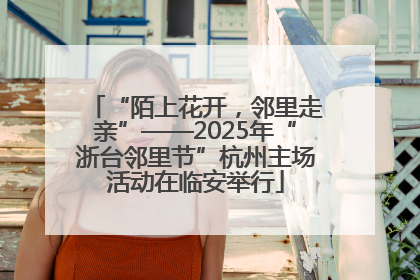 “陌上花开，邻里走亲”——2025年“浙台邻里节”杭州主场活动在临安举行