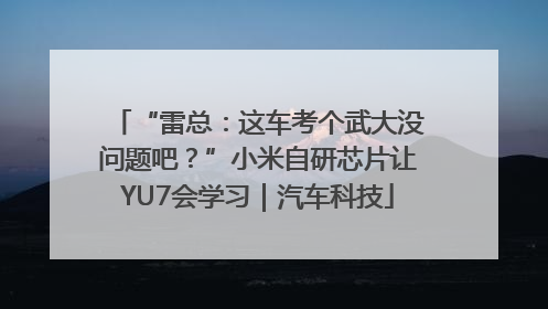 “雷总：这车考个武大没问题吧？”小米自研芯片让YU7会学习｜汽车科技
