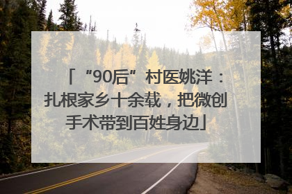 “90后”村医姚洋：扎根家乡十余载，把微创手术带到百姓身边