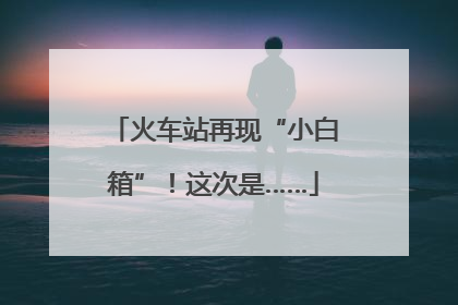 火车站再现“小白箱”！这次是……