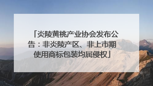炎陵黄桃产业协会发布公告：非炎陵产区、非上市期使用商标包装均属侵权