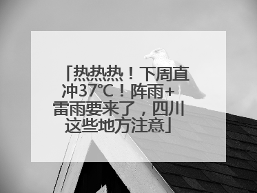 热热热！下周直冲37℃！阵雨+雷雨要来了，四川这些地方注意
