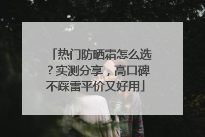 热门防晒霜怎么选？实测分享，高口碑不踩雷平价又好用