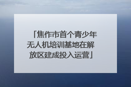 焦作市首个青少年无人机培训基地在解放区建成投入运营