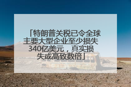 特朗普关税已令全球主要大型企业至少损失340亿美元，真实损失或高致数倍