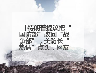特朗普提议把“国防部”改回“战争部”，美防长“热情”点头，网友吵翻了