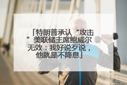 特朗普承认“攻击”美联储主席鲍威尔无效：我好说歹说，他就是不降息