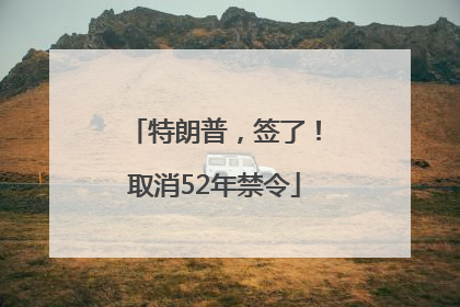 特朗普，签了！取消52年禁令