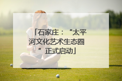 石家庄：“太平河文化艺术生态圈”正式启动