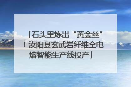 石头里炼出“黄金丝”！汝阳县玄武岩纤维全电熔智能生产线投产