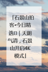 石景山拍客•今日精选⑯｜天朗气清，石景山开启4K模式