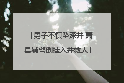 男子不慎坠深井 萧县辅警倒挂入井救人