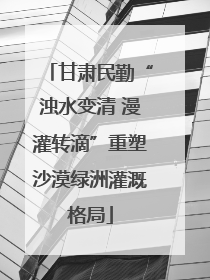 甘肃民勤“浊水变清 漫灌转滴”重塑沙漠绿洲灌溉格局