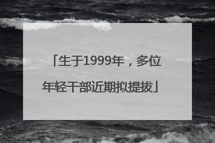 生于1999年，多位年轻干部近期拟提拔
