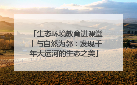 生态环境教育进课堂丨与自然为邻：发现千年大运河的生态之美