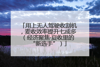 用上无人驾驶收割机，麦收效率提升七成多（经济聚焦·夏收里的“新选手”）