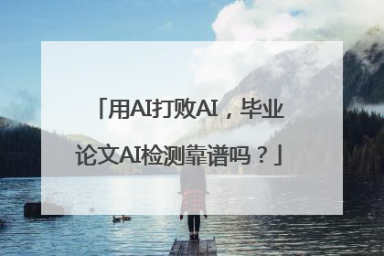 用AI打败AI，毕业论文AI检测靠谱吗？