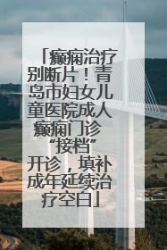 癫痫治疗别断片！青岛市妇女儿童医院成人癫痫门诊 “接档” 开诊，填补成年延续治疗空白