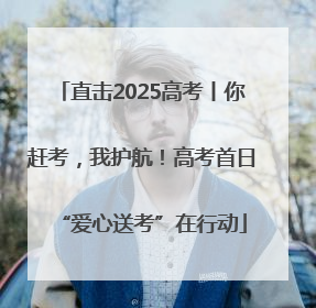 直击2025高考丨你赶考，我护航！高考首日“爱心送考”在行动