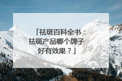 祛斑百科全书：祛斑产品哪个牌子好有效果？