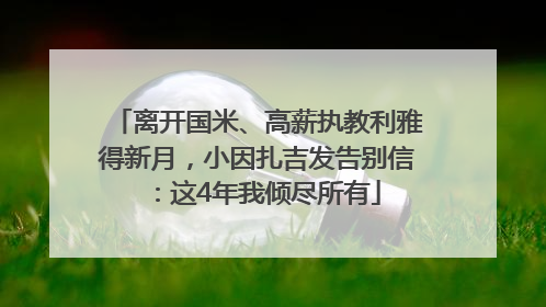 离开国米、高薪执教利雅得新月，小因扎吉发告别信：这4年我倾尽所有