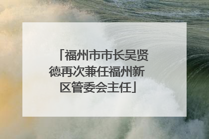福州市市长吴贤德再次兼任福州新区管委会主任