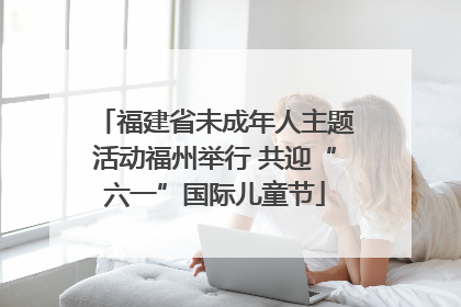 福建省未成年人主题活动福州举行 共迎“六一”国际儿童节