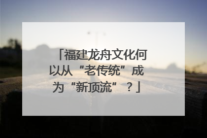 福建龙舟文化何以从“老传统”成为“新顶流”？
