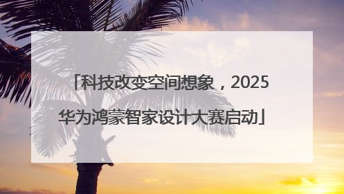 科技改变空间想象，2025华为鸿蒙智家设计大赛启动