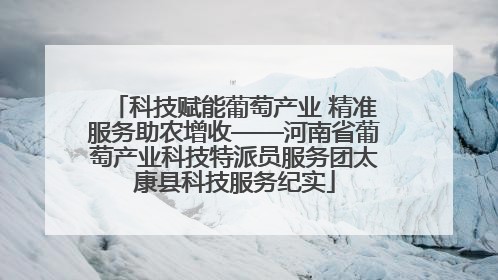 科技赋能葡萄产业 精准服务助农增收——河南省葡萄产业科技特派员服务团太康县科技服务纪实